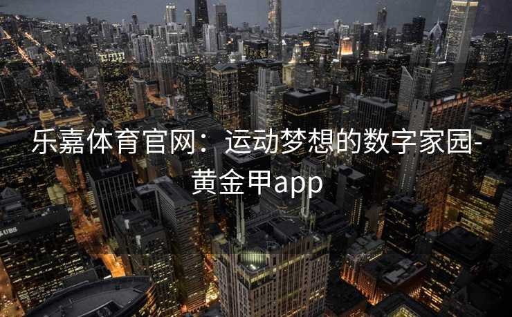 乐嘉体育官网：运动梦想的数字家园-黄金甲app