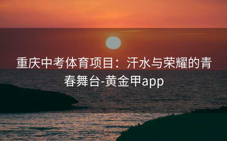 重庆中考体育项目：汗水与荣耀的青春舞台-黄金甲app