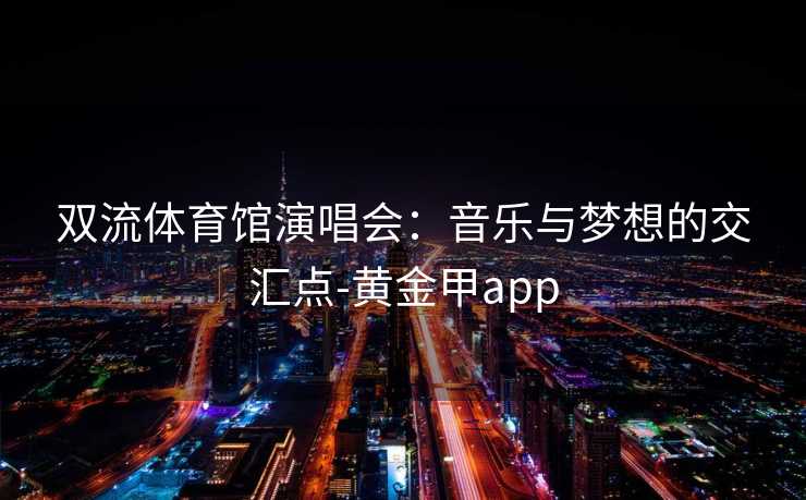 双流体育馆演唱会：音乐与梦想的交汇点-黄金甲app