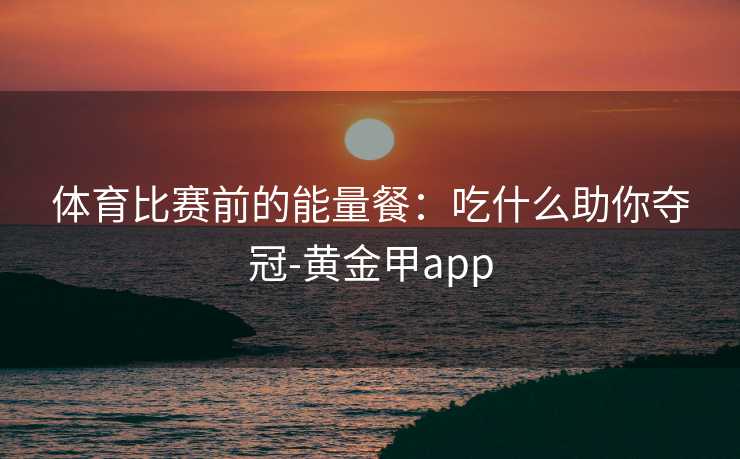 体育比赛前的能量餐：吃什么助你夺冠-黄金甲app