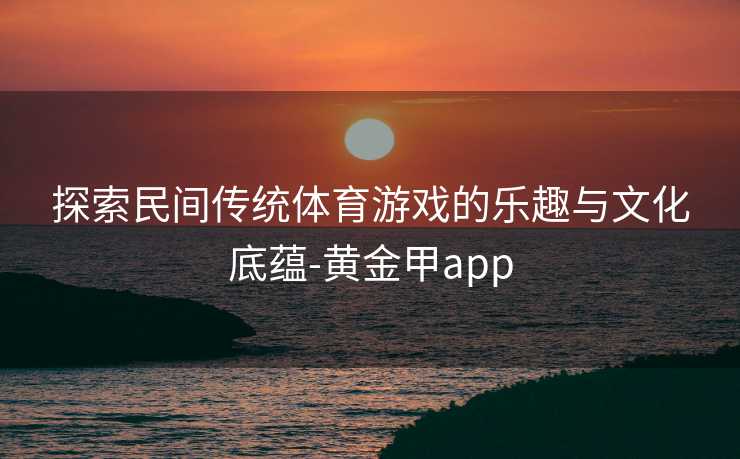 探索民间传统体育游戏的乐趣与文化底蕴-黄金甲app