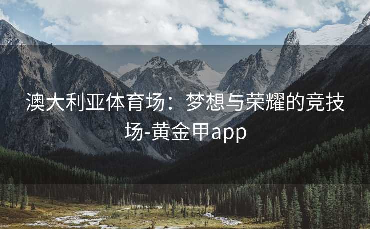 澳大利亚体育场：梦想与荣耀的竞技场-黄金甲app