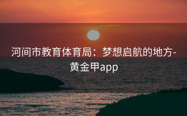 河间市教育体育局：梦想启航的地方-黄金甲app