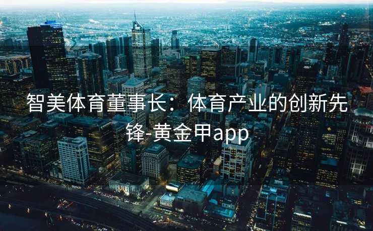 智美体育董事长：体育产业的创新先锋-黄金甲app