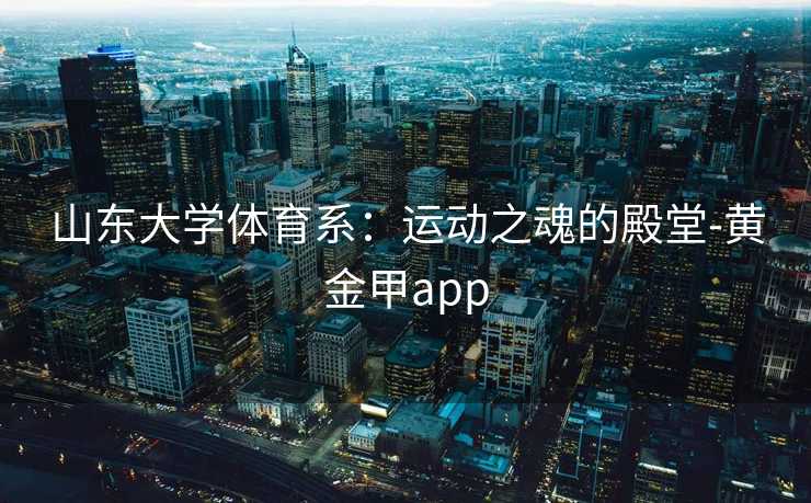 山东大学体育系：运动之魂的殿堂-黄金甲app
