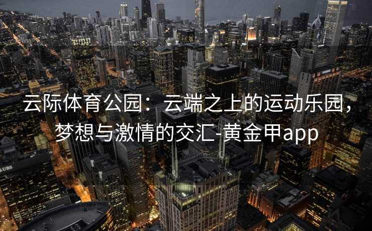 云际体育公园：云端之上的运动乐园，梦想与激情的交汇-黄金甲app