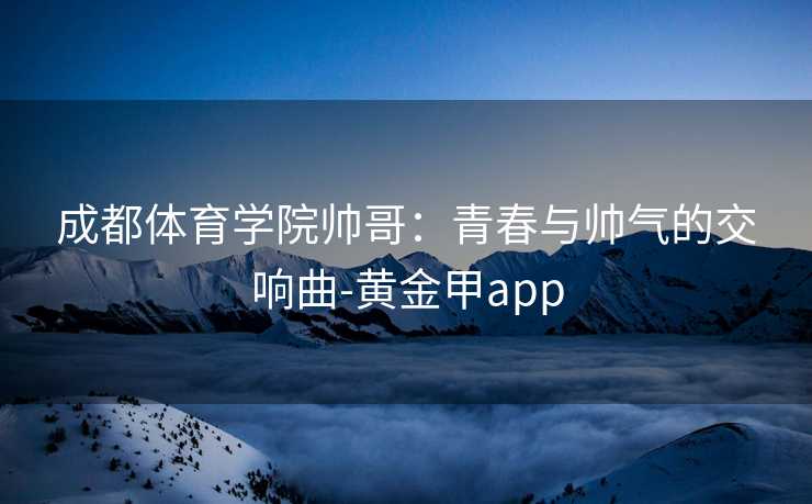 成都体育学院帅哥：青春与帅气的交响曲-黄金甲app