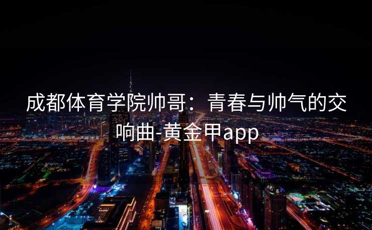 成都体育学院帅哥：青春与帅气的交响曲-黄金甲app