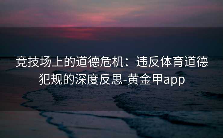 竞技场上的道德危机：违反体育道德犯规的深度反思-黄金甲app