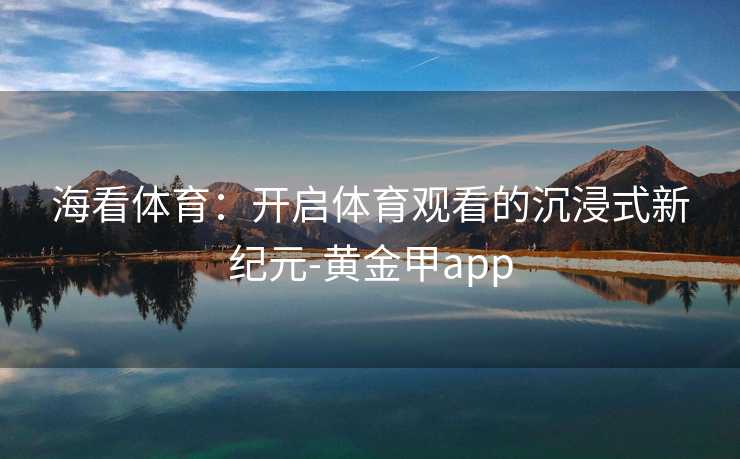 海看体育：开启体育观看的沉浸式新纪元-黄金甲app