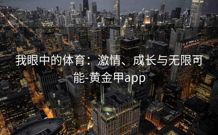 我眼中的体育：激情、成长与无限可能-黄金甲app