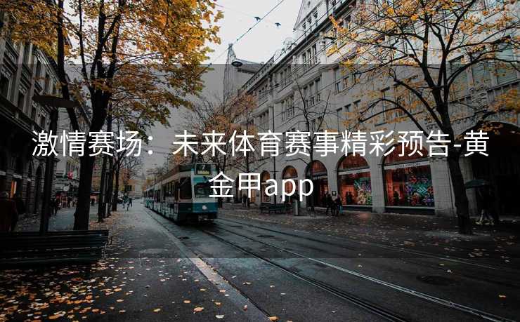 激情赛场：未来体育赛事精彩预告-黄金甲app