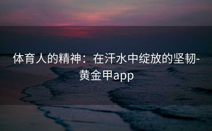 体育人的精神：在汗水中绽放的坚韧-黄金甲app