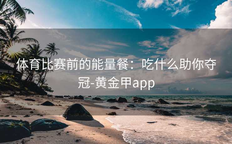 体育比赛前的能量餐：吃什么助你夺冠-黄金甲app