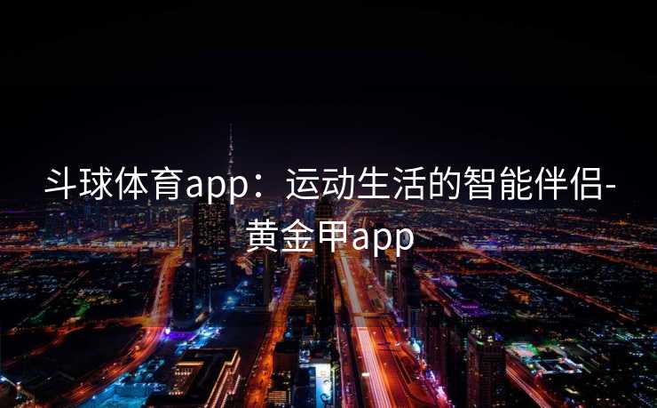 斗球体育app：运动生活的智能伴侣-黄金甲app