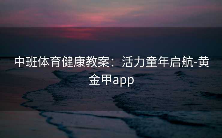 中班体育健康教案：活力童年启航-黄金甲app