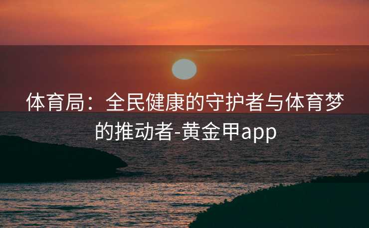 体育局：全民健康的守护者与体育梦的推动者-黄金甲app