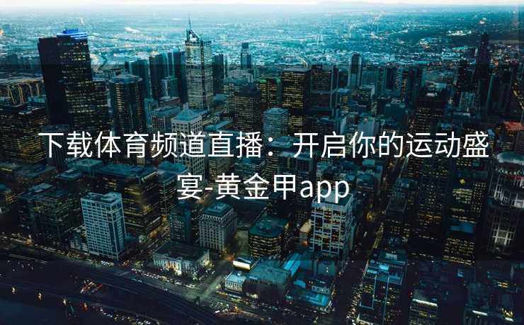 下载体育频道直播：开启你的运动盛宴-黄金甲app