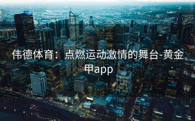 伟德体育：点燃运动激情的舞台-黄金甲app