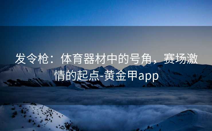发令枪：体育器材中的号角，赛场激情的起点-黄金甲app