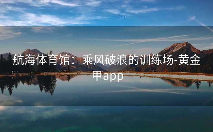 航海体育馆：乘风破浪的训练场-黄金甲app