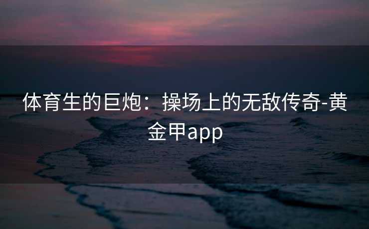 体育生的巨炮：操场上的无敌传奇-黄金甲app