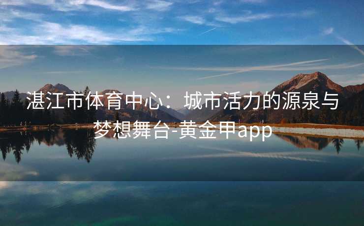 湛江市体育中心：城市活力的源泉与梦想舞台-黄金甲app