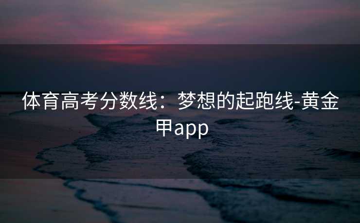 体育高考分数线：梦想的起跑线-黄金甲app