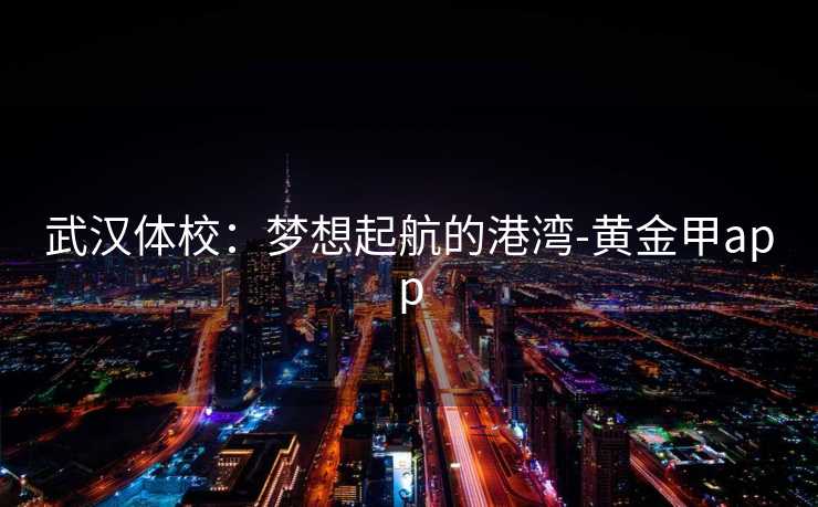 武汉体校：梦想起航的港湾-黄金甲app