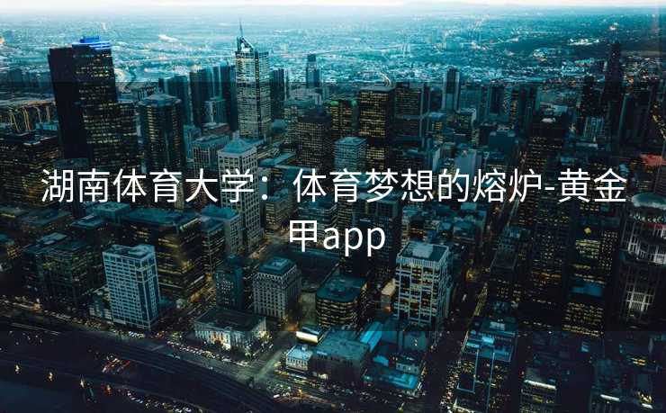 湖南体育大学：体育梦想的熔炉-黄金甲app