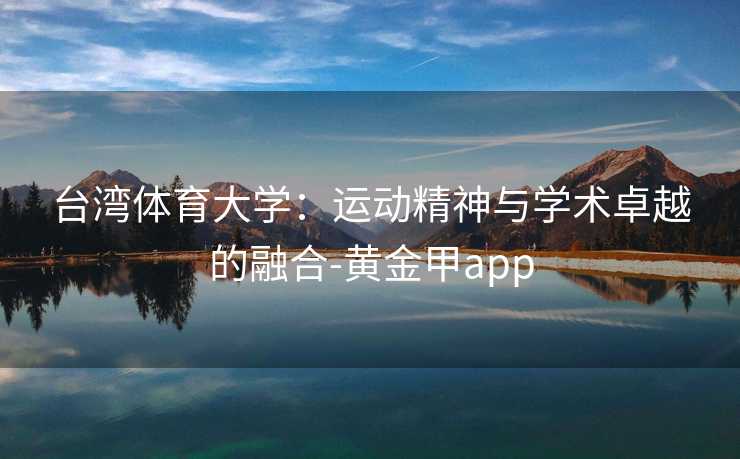 台湾体育大学：运动精神与学术卓越的融合-黄金甲app