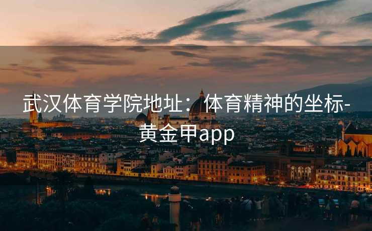 武汉体育学院地址：体育精神的坐标-黄金甲app