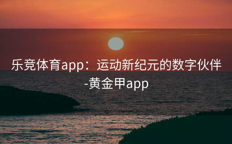 乐竞体育app：运动新纪元的数字伙伴-黄金甲app