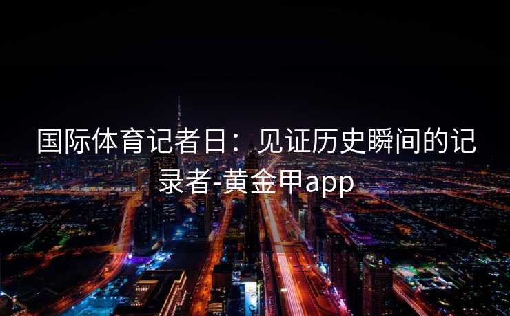 国际体育记者日：见证历史瞬间的记录者-黄金甲app