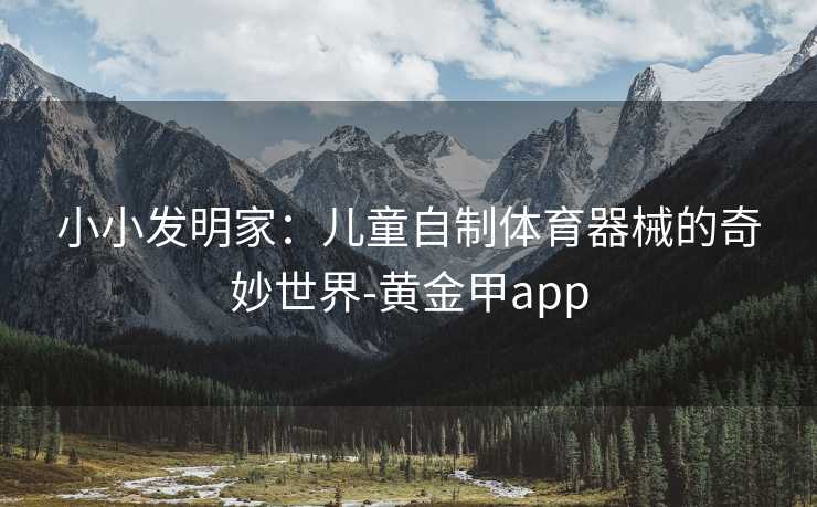 小小发明家：儿童自制体育器械的奇妙世界-黄金甲app