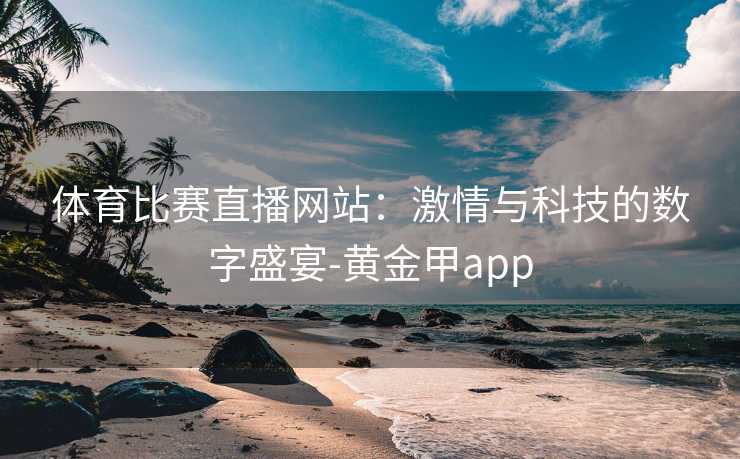 体育比赛直播网站：激情与科技的数字盛宴-黄金甲app
