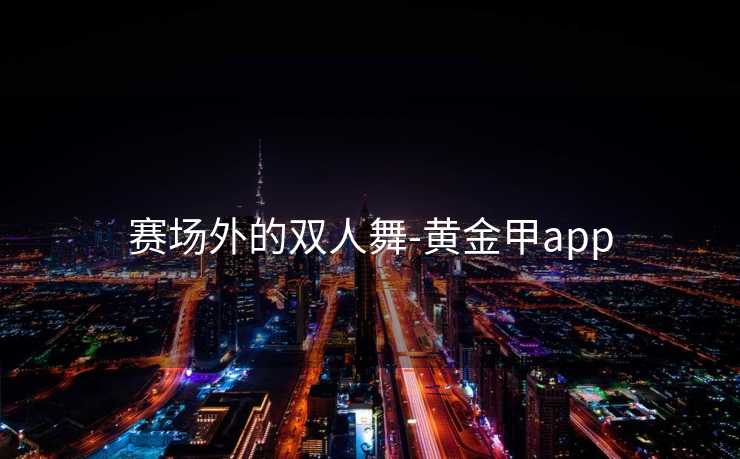 赛场外的双人舞-黄金甲app