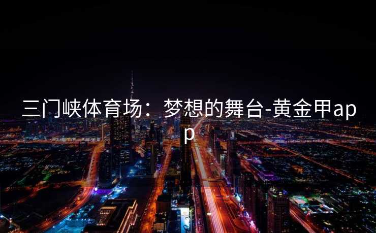 三门峡体育场：梦想的舞台-黄金甲app