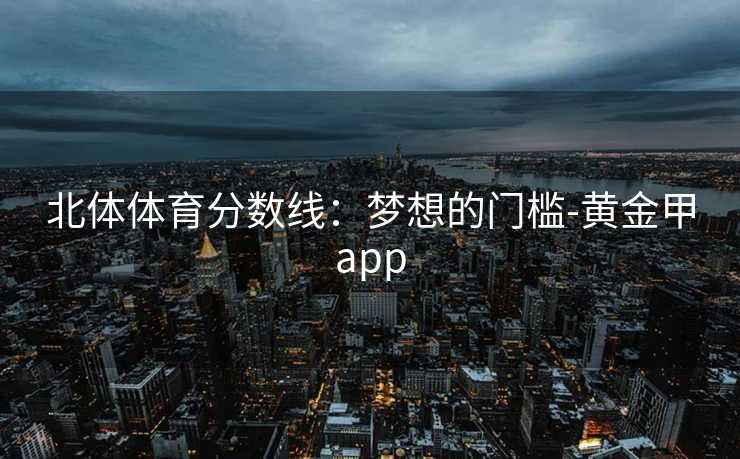 北体体育分数线：梦想的门槛-黄金甲app