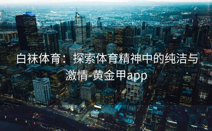 白袜体育：探索体育精神中的纯洁与激情-黄金甲app