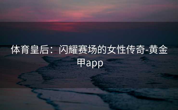 体育皇后：闪耀赛场的女性传奇-黄金甲app