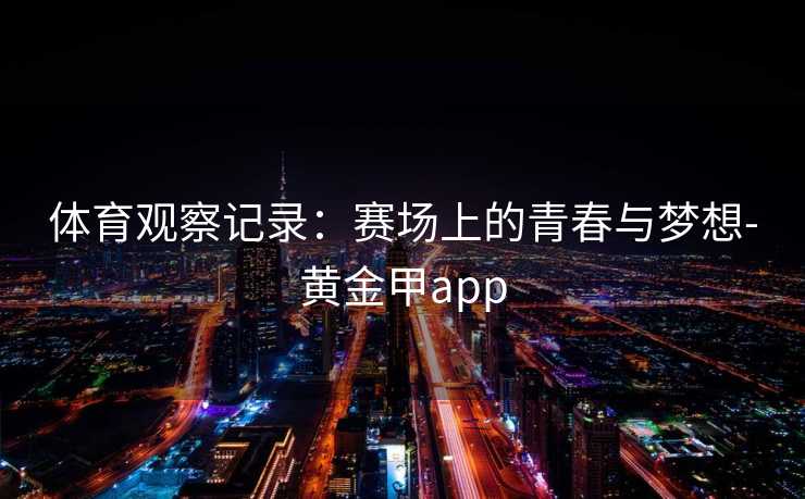 体育观察记录：赛场上的青春与梦想-黄金甲app