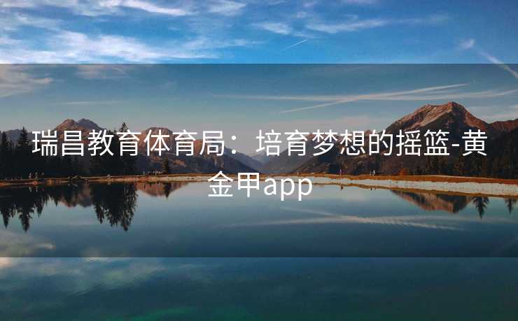 瑞昌教育体育局：培育梦想的摇篮-黄金甲app