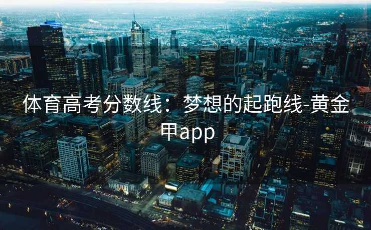 体育高考分数线：梦想的起跑线-黄金甲app