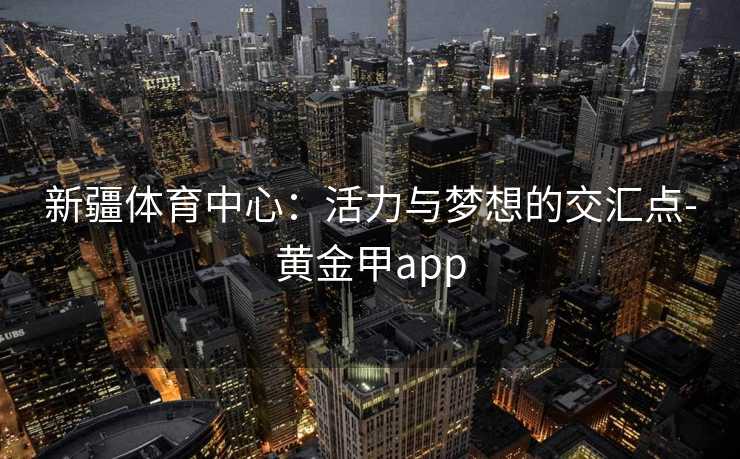 新疆体育中心：活力与梦想的交汇点-黄金甲app