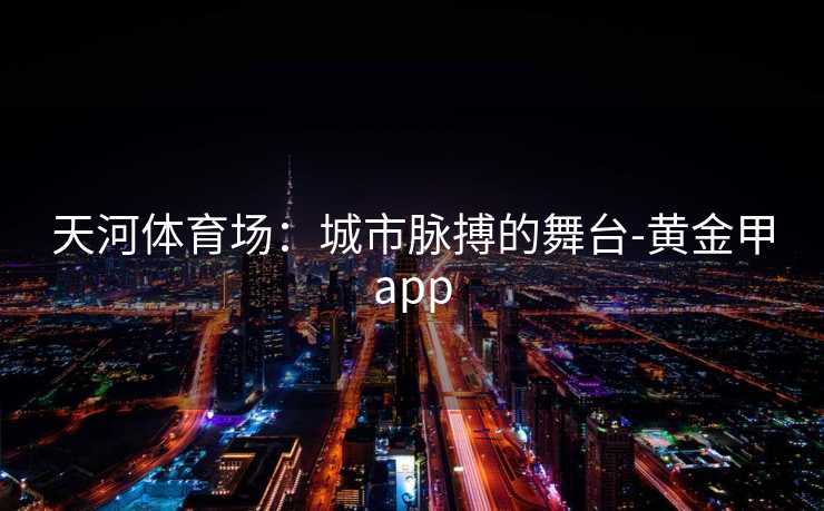 天河体育场：城市脉搏的舞台-黄金甲app