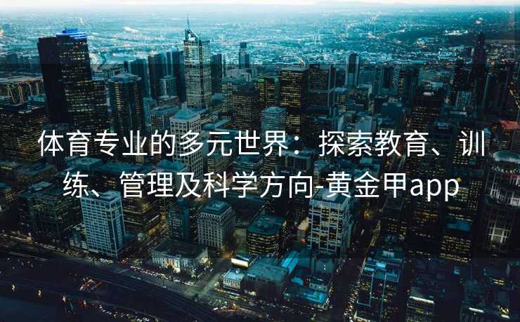 体育专业的多元世界：探索教育、训练、管理及科学方向-黄金甲app