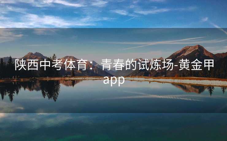 陕西中考体育：青春的试炼场-黄金甲app