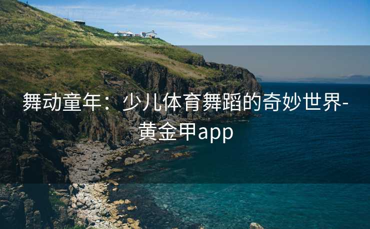舞动童年：少儿体育舞蹈的奇妙世界-黄金甲app