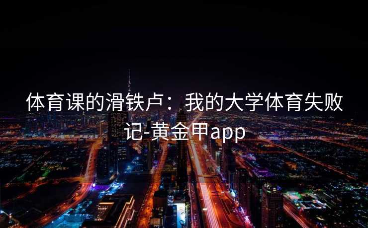 体育课的滑铁卢：我的大学体育失败记-黄金甲app